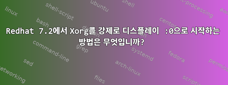 Redhat 7.2에서 Xorg를 강제로 디스플레이 :0으로 시작하는 방법은 무엇입니까?