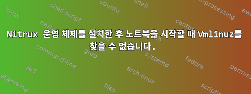 Nitrux 운영 체제를 설치한 후 노트북을 시작할 때 Vmlinuz를 찾을 수 없습니다.