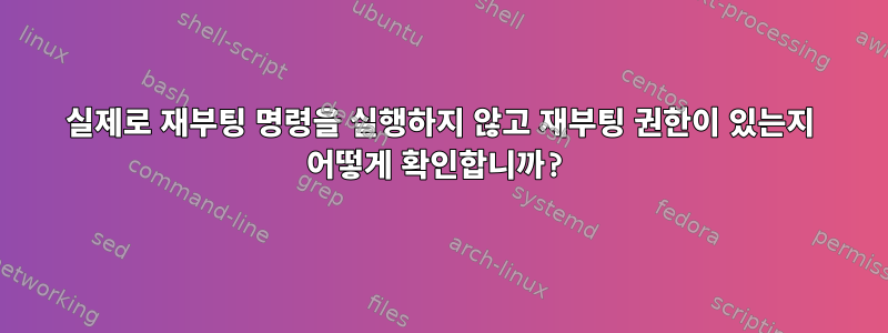 실제로 재부팅 명령을 실행하지 않고 재부팅 권한이 있는지 어떻게 확인합니까?