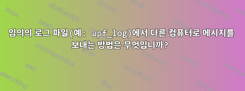 임의의 로그 파일(예: apf_log)에서 다른 컴퓨터로 메시지를 보내는 방법은 무엇입니까?