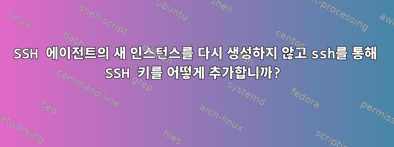 SSH 에이전트의 새 인스턴스를 다시 생성하지 않고 ssh를 통해 SSH 키를 어떻게 추가합니까?