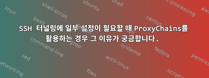 SSH 터널링에 일부 설정이 필요할 때 ProxyChains를 활용하는 경우 그 이유가 궁금합니다.