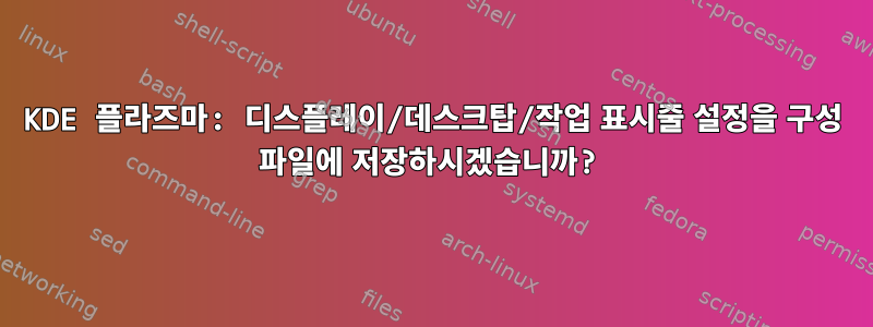 KDE 플라즈마: 디스플레이/데스크탑/작업 표시줄 설정을 구성 파일에 저장하시겠습니까?