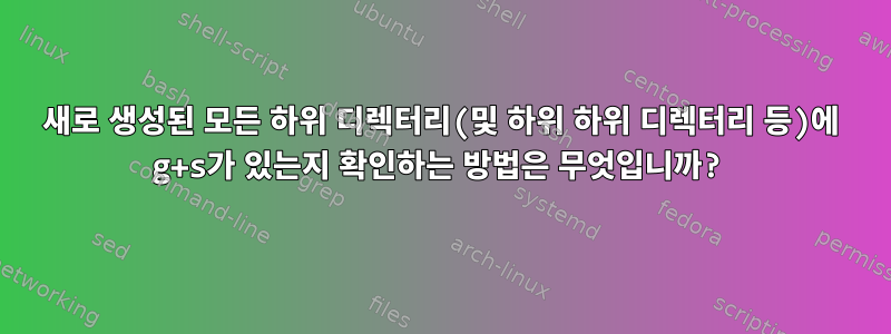 새로 생성된 모든 하위 디렉터리(및 하위 하위 디렉터리 등)에 g+s가 있는지 확인하는 방법은 무엇입니까?