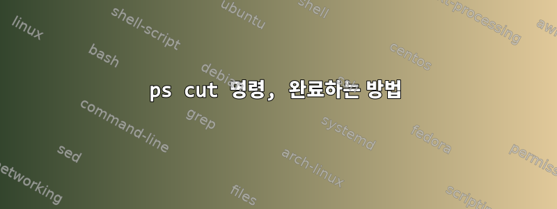 ps cut 명령, 완료하는 방법