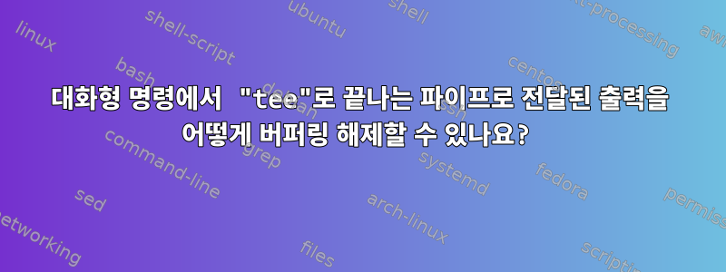 대화형 명령에서 "tee"로 끝나는 파이프로 전달된 출력을 어떻게 버퍼링 해제할 수 있나요?