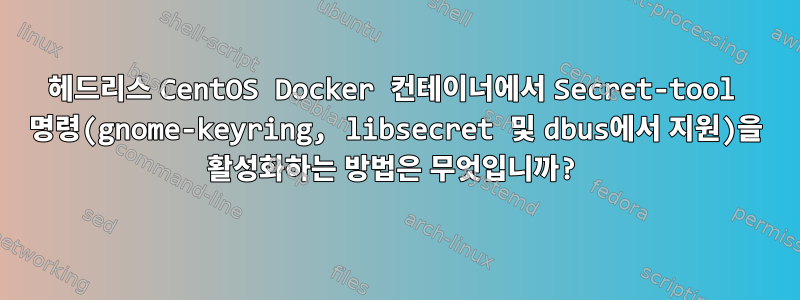 헤드리스 CentOS Docker 컨테이너에서 Secret-tool 명령(gnome-keyring, libsecret 및 dbus에서 지원)을 활성화하는 방법은 무엇입니까?