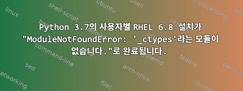 Python 3.7의 사용자별 RHEL 6.8 설치가 "ModuleNotFoundError: '_ctypes'라는 모듈이 없습니다."로 완료됩니다.