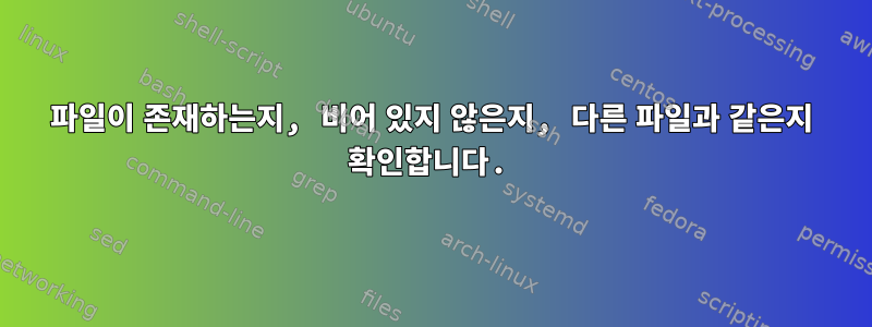 파일이 존재하는지, 비어 있지 않은지, 다른 파일과 같은지 확인합니다.