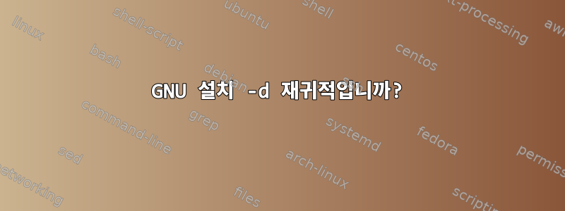 GNU 설치 -d 재귀적입니까?