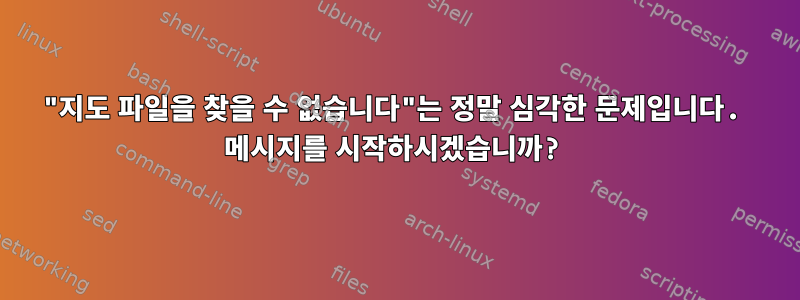 "지도 파일을 찾을 수 없습니다"는 정말 심각한 문제입니다. 메시지를 시작하시겠습니까?