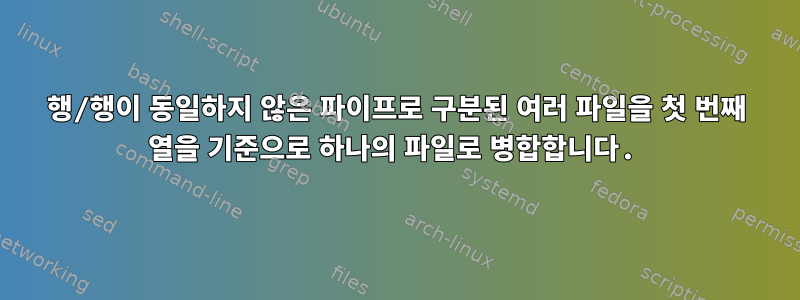 행/행이 동일하지 않은 파이프로 구분된 여러 파일을 첫 번째 열을 기준으로 하나의 파일로 병합합니다.