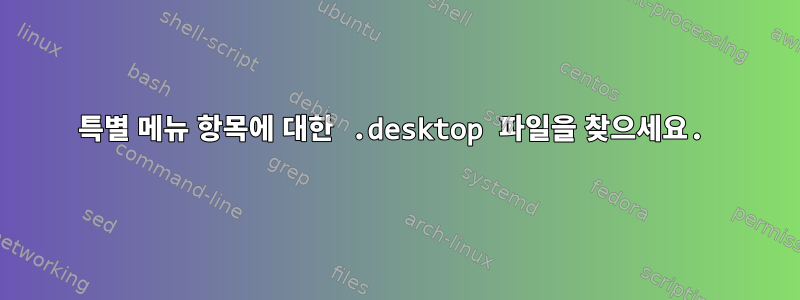 특별 메뉴 항목에 대한 .desktop 파일을 찾으세요.