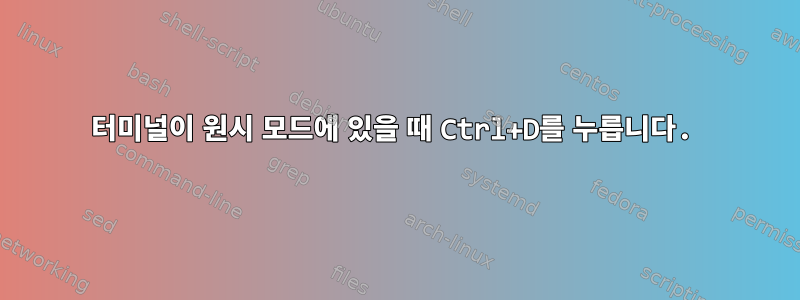 터미널이 원시 모드에 있을 때 Ctrl+D를 누릅니다.