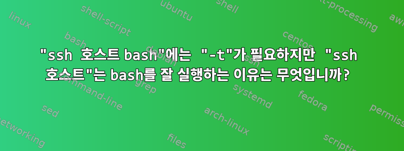 "ssh 호스트 bash"에는 "-t"가 필요하지만 "ssh 호스트"는 bash를 잘 실행하는 이유는 무엇입니까?