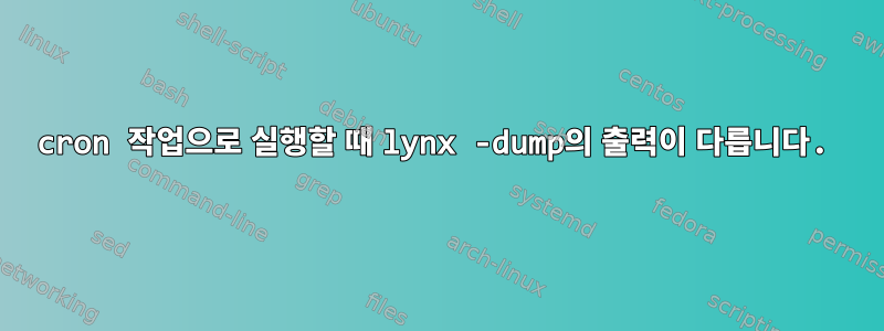 cron 작업으로 실행할 때 lynx -dump의 출력이 다릅니다.