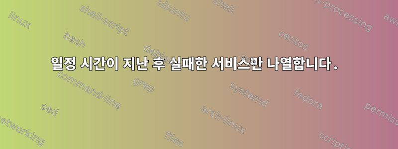 일정 시간이 지난 후 실패한 서비스만 나열합니다.