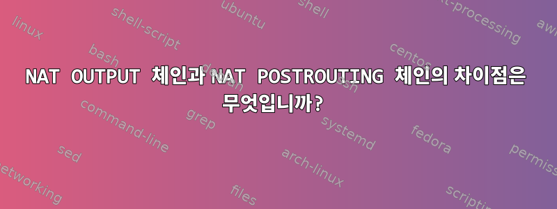 NAT OUTPUT 체인과 NAT POSTROUTING 체인의 차이점은 무엇입니까?