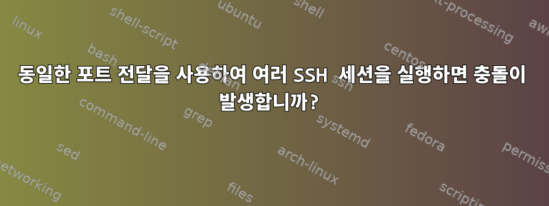 동일한 포트 전달을 사용하여 여러 SSH 세션을 실행하면 충돌이 발생합니까?