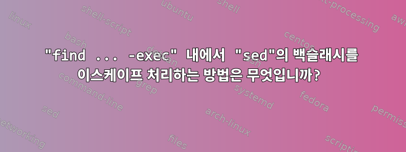 "find ... -exec" 내에서 "sed"의 백슬래시를 이스케이프 처리하는 방법은 무엇입니까?