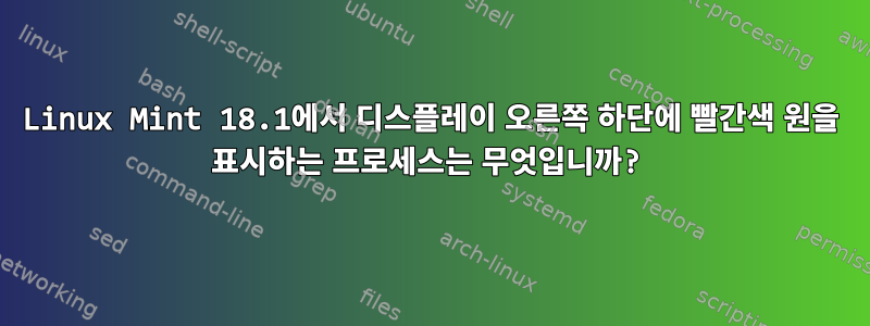 Linux Mint 18.1에서 디스플레이 오른쪽 하단에 빨간색 원을 표시하는 프로세스는 무엇입니까?