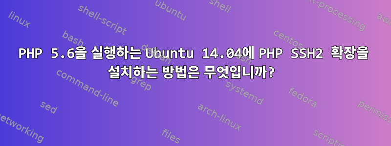 PHP 5.6을 실행하는 Ubuntu 14.04에 PHP SSH2 확장을 설치하는 방법은 무엇입니까?