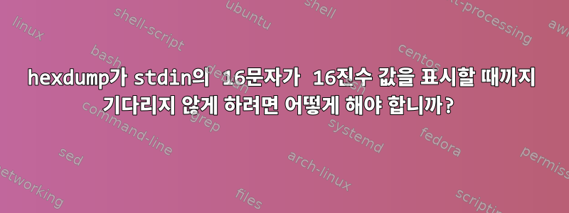 hexdump가 stdin의 16문자가 16진수 값을 표시할 때까지 기다리지 않게 하려면 어떻게 해야 합니까?