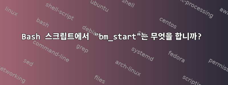 Bash 스크립트에서 "bm_start"는 무엇을 합니까?