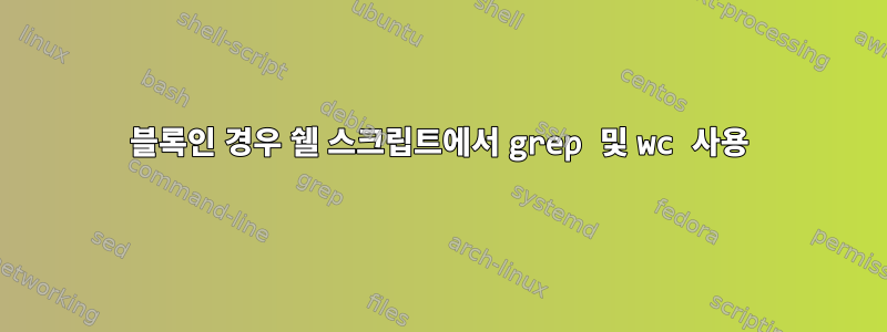 블록인 경우 쉘 스크립트에서 grep 및 wc 사용