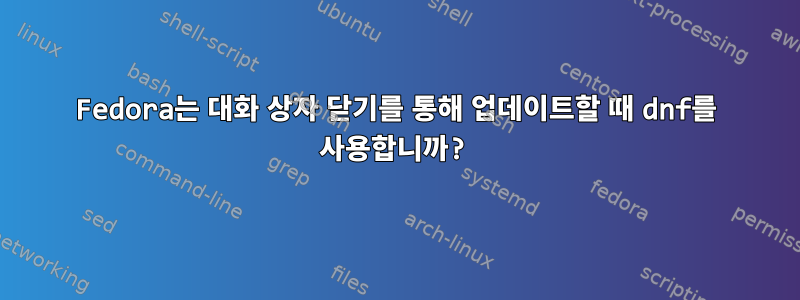 Fedora는 대화 상자 닫기를 통해 업데이트할 때 dnf를 사용합니까?