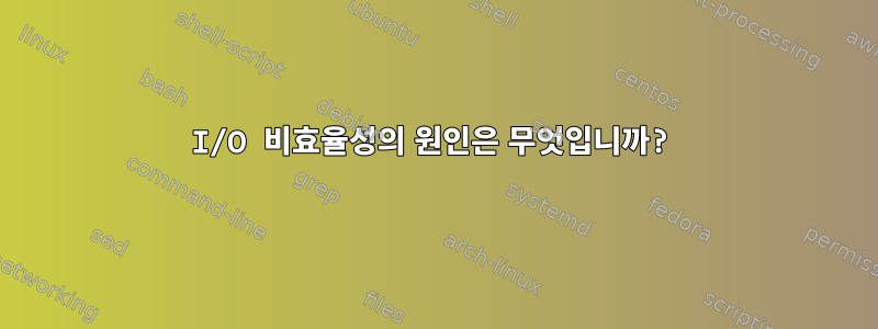 I/O 비효율성의 원인은 무엇입니까?