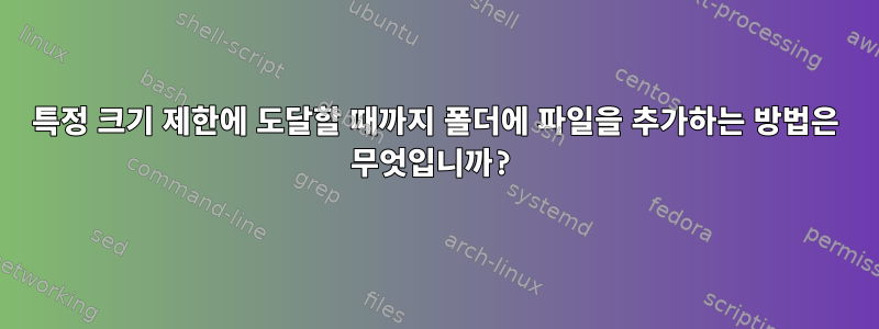 특정 크기 제한에 도달할 때까지 폴더에 파일을 추가하는 방법은 무엇입니까?