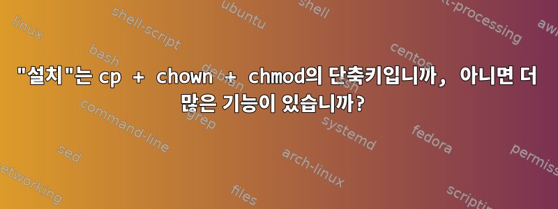 "설치"는 cp + chown + chmod의 단축키입니까, 아니면 더 많은 기능이 있습니까?