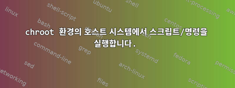 chroot 환경의 호스트 시스템에서 스크립트/명령을 실행합니다.