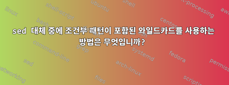 sed 대체 중에 조건부 패턴이 포함된 와일드카드를 사용하는 방법은 무엇입니까?