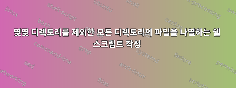 몇몇 디렉토리를 제외한 모든 디렉토리의 파일을 나열하는 쉘 스크립트 작성