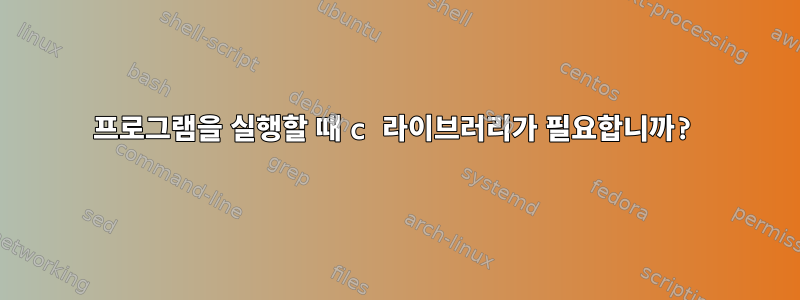 프로그램을 실행할 때 c 라이브러리가 필요합니까?