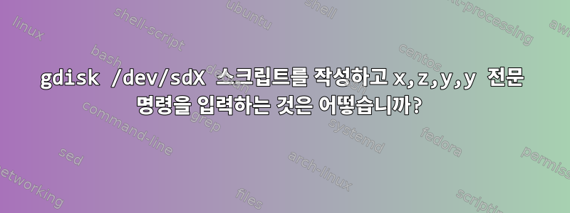 gdisk /dev/sdX 스크립트를 작성하고 x,z,y,y 전문 명령을 입력하는 것은 어떻습니까?