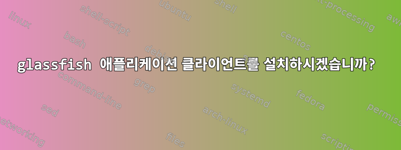 glassfish 애플리케이션 클라이언트를 설치하시겠습니까?