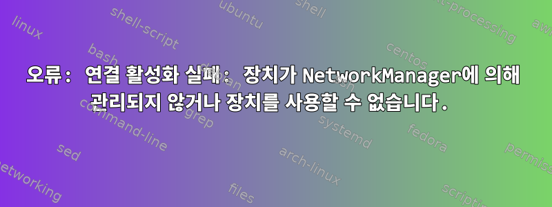 오류: 연결 활성화 실패: 장치가 NetworkManager에 의해 관리되지 않거나 장치를 사용할 수 없습니다.