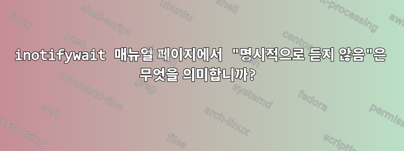 inotifywait 매뉴얼 페이지에서 "명시적으로 듣지 않음"은 무엇을 의미합니까?