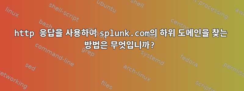 http 응답을 사용하여 splunk.com의 하위 도메인을 찾는 방법은 무엇입니까?