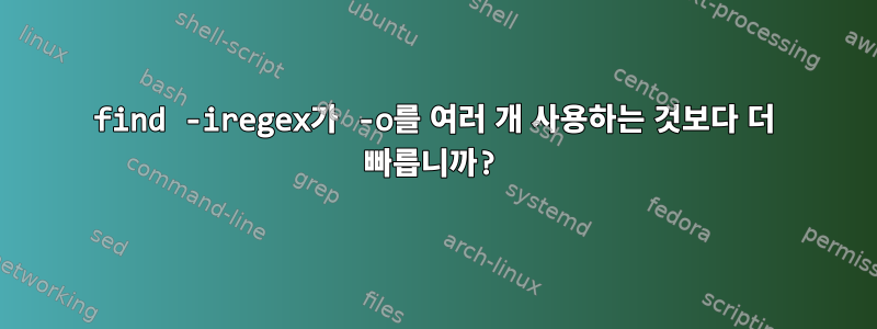 find -iregex가 -o를 여러 개 사용하는 것보다 더 빠릅니까?