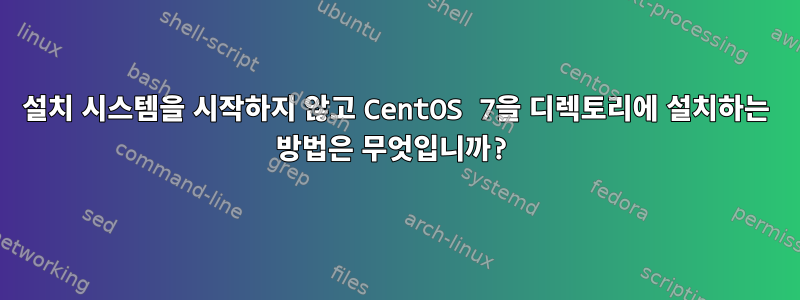 설치 시스템을 시작하지 않고 CentOS 7을 디렉토리에 설치하는 방법은 무엇입니까?