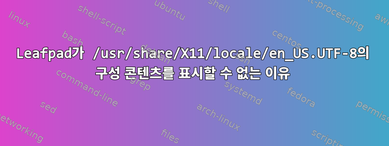 Leafpad가 /usr/share/X11/locale/en_US.UTF-8의 구성 콘텐츠를 표시할 수 없는 이유