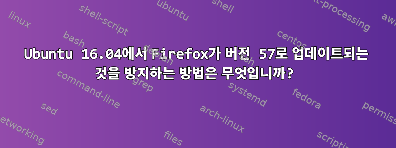 Ubuntu 16.04에서 Firefox가 버전 57로 업데이트되는 것을 방지하는 방법은 무엇입니까?