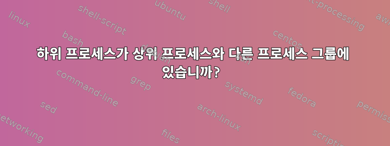 하위 프로세스가 상위 프로세스와 다른 프로세스 그룹에 있습니까?