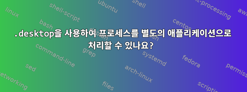 .desktop을 사용하여 프로세스를 별도의 애플리케이션으로 처리할 수 있나요?