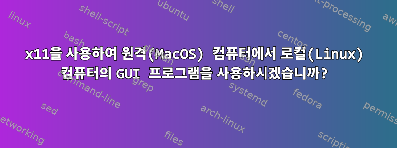 x11을 사용하여 원격(MacOS) 컴퓨터에서 로컬(Linux) 컴퓨터의 GUI 프로그램을 사용하시겠습니까?