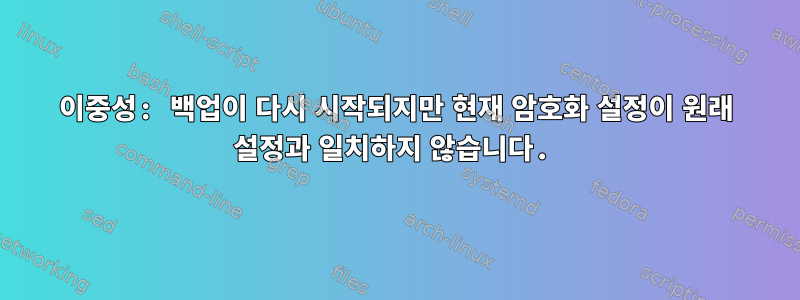 이중성: 백업이 다시 시작되지만 현재 암호화 설정이 원래 설정과 일치하지 않습니다.